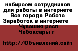 набираем сотрудников для работы в интернете - Все города Работа » Заработок в интернете   . Чувашия респ.,Чебоксары г.